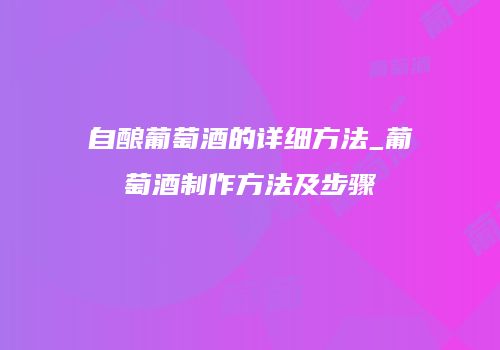 自酿葡萄酒的详细方法_葡萄酒制作方法及步骤