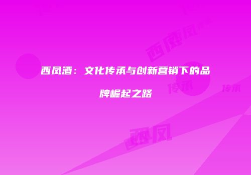 西凤酒：文化传承与创新营销下的品牌崛起之路