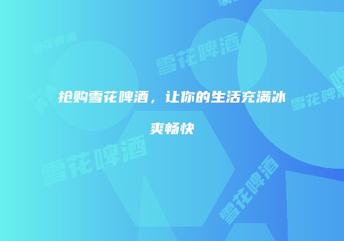 抢购雪花啤酒，让你的生活充满冰爽畅快