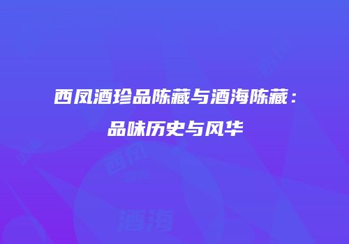 西凤酒珍品陈藏与酒海陈藏：品味历史与风华