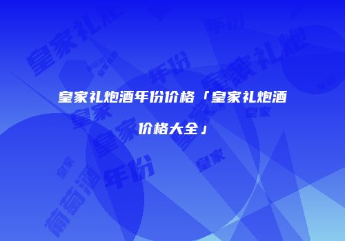 皇家礼炮酒年份价格「皇家礼炮酒价格大全」