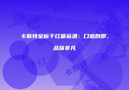 卡斯特金标干红葡萄酒：口感醇厚，品味非凡