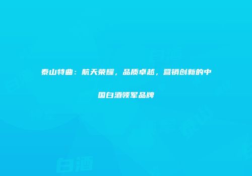 泰山特曲：航天荣耀，品质卓越，营销创新的中国白酒领军品牌