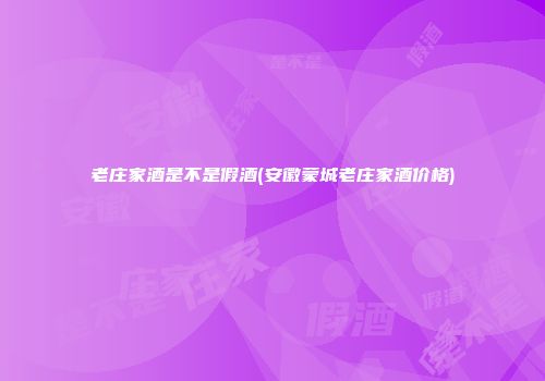 老庄家酒是不是假酒(安徽蒙城老庄家酒价格)