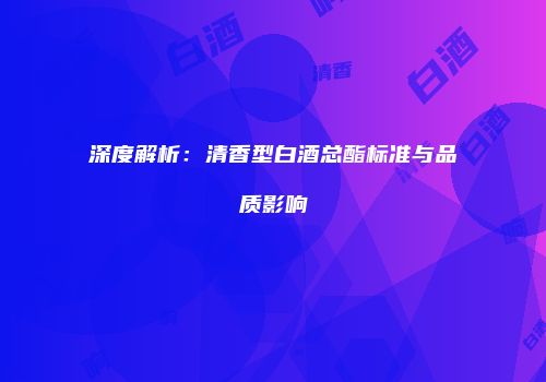 深度解析：清香型白酒总酯标准与品质影响
