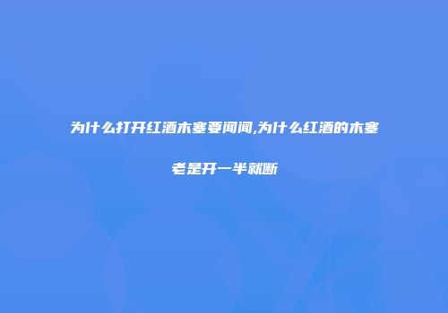 为什么打开红酒木塞要闻闻,为什么红酒的木塞老是开一半就断