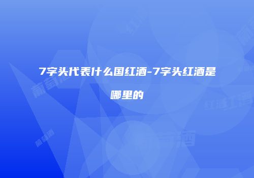 7字头代表什么国红酒-7字头红酒是哪里的
