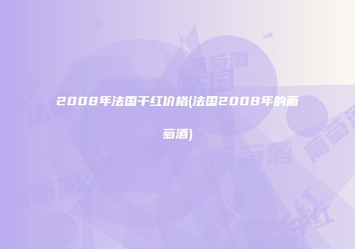 2008年法国干红价格(法国2008年的葡萄酒)
