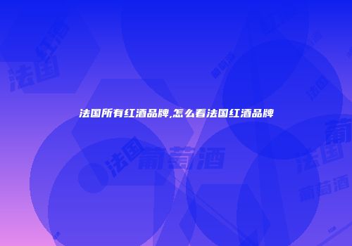 法国所有红酒品牌,怎么看法国红酒品牌
