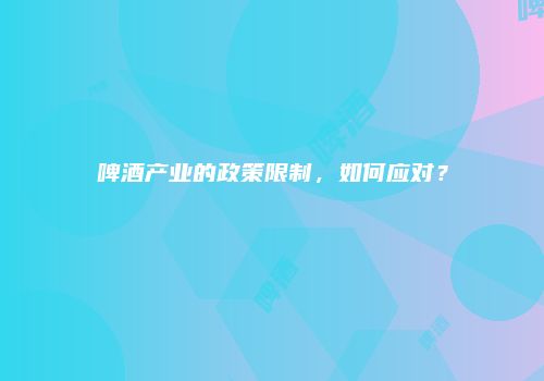 啤酒产业的政策限制，如何应对？