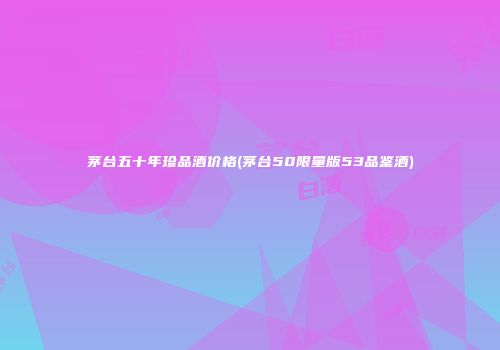 茅台五十年珍品酒价格(茅台50限量版53品鉴酒)