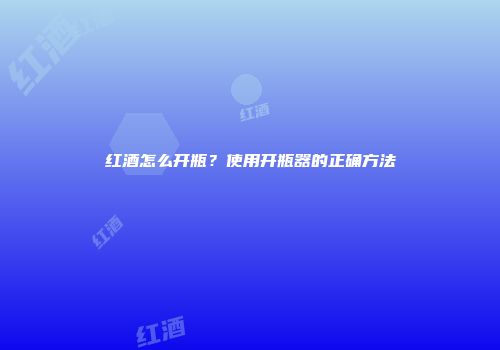 红酒怎么开瓶？使用开瓶器的正确方法