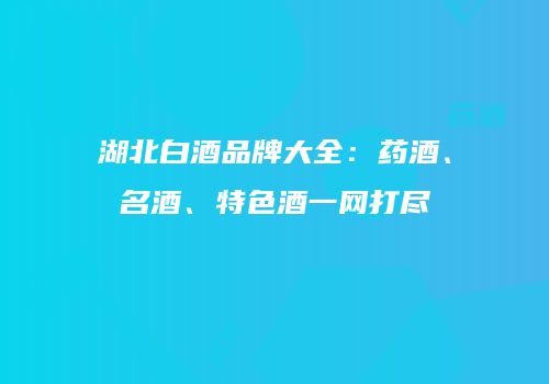 湖北白酒品牌大全：药酒、名酒、特色酒一网打尽