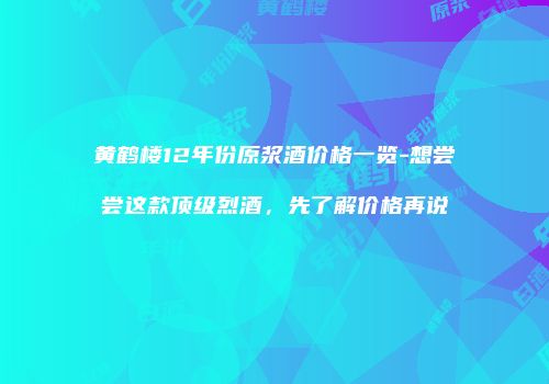 黄鹤楼12年份原浆酒价格一览-想尝尝这款顶级烈酒，先了解价格再说