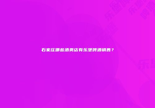 石家庄哪些酒类店有乐堡啤酒销售？