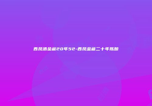 西凤酒金藏20年52-西凤金藏二十年陈酿