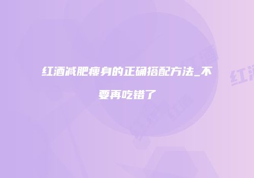 红酒减肥瘦身的正确搭配方法_不要再吃错了