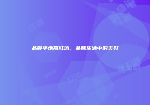 品尝平地高红酒，品味生活中的美好
