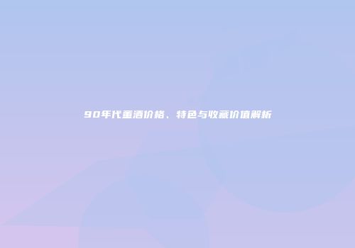 90年代董酒价格、特色与收藏价值解析