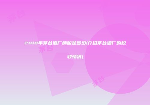 2018年茅台酒厂纳税是多少(介绍茅台酒厂的税收情况)