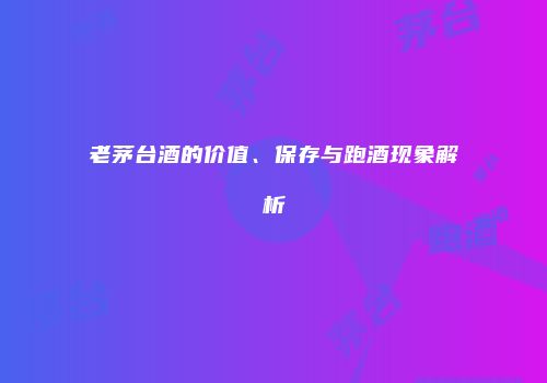 老茅台酒的价值、保存与跑酒现象解析