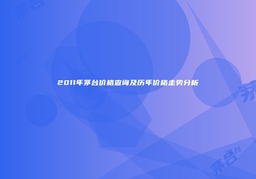 2011年茅台价格查询及历年价格走势分析