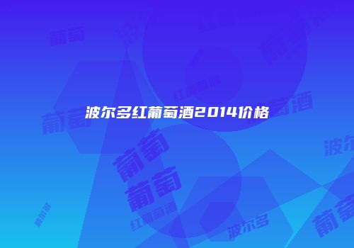 波尔多红葡萄酒2014价格