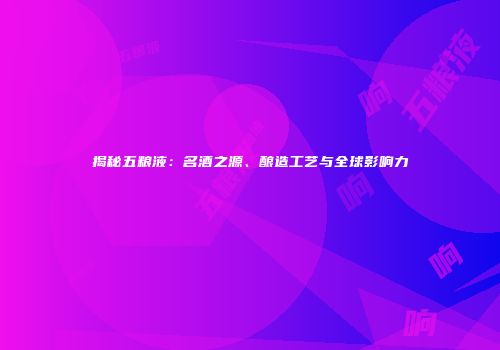 揭秘五粮液：名酒之源、酿造工艺与全球影响力
