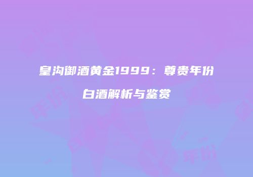 皇沟御酒黄金1999：尊贵年份白酒解析与鉴赏