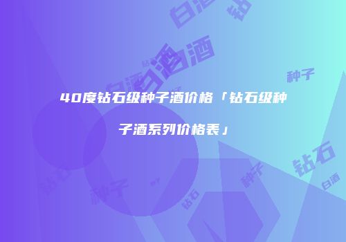 40度钻石级种子酒价格「钻石级种子酒系列价格表」