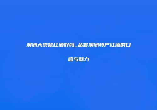 澳洲大袋鼠红酒好吗_品尝澳洲特产红酒的口感与魅力