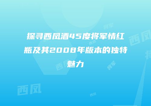 探寻西凤酒45度将军情红瓶及其2008年版本的独特魅力