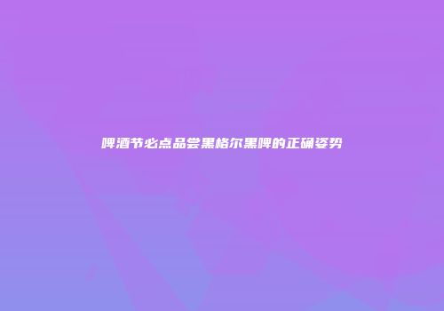 啤酒节必点品尝黑格尔黑啤的正确姿势