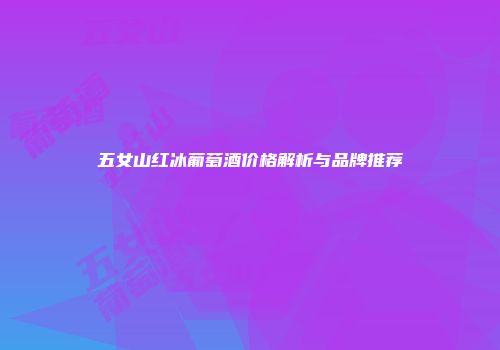 五女山红冰葡萄酒价格解析与品牌推荐