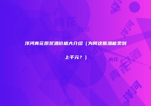 洋河青花原浆酒价格大介绍（为何这瓶酒能卖到上千元？）