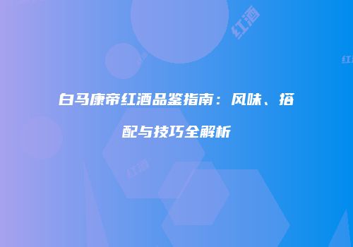 白马康帝红酒品鉴指南：风味、搭配与技巧全解析