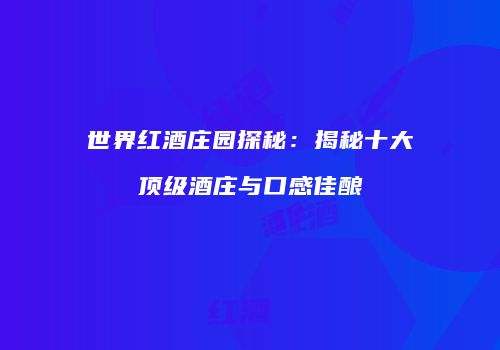 世界红酒庄园探秘：揭秘十大顶级酒庄与口感佳酿