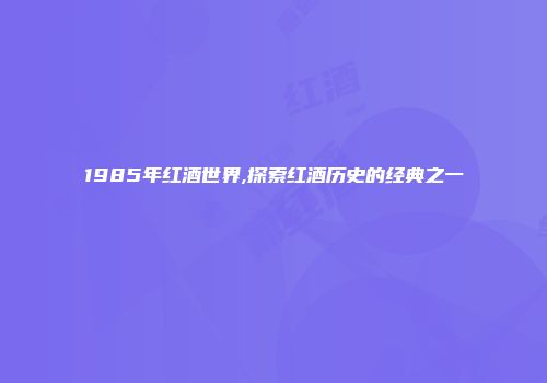 1985年红酒世界,探索红酒历史的经典之一