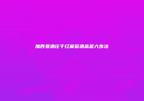 加西亚酒庄干红葡萄酒品鉴六步法