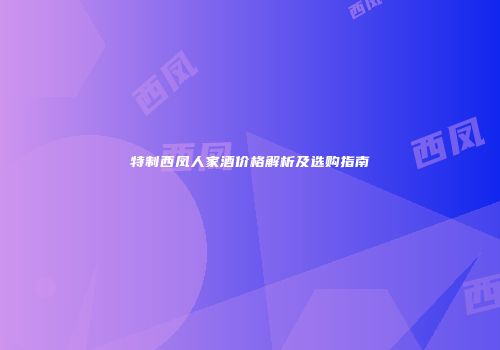 特制西凤人家酒价格解析及选购指南