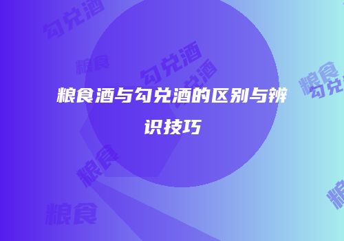 粮食酒与勾兑酒的区别与辨识技巧
