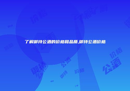 了解御持公酒的价格和品质,御持公酒价格