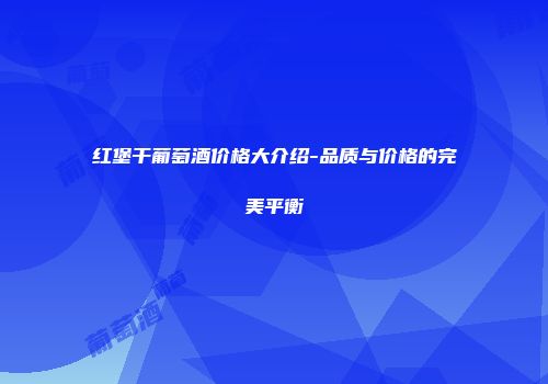 红堡干葡萄酒价格大介绍-品质与价格的完美平衡