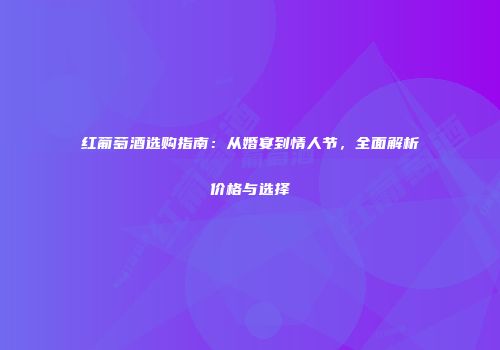红葡萄酒选购指南：从婚宴到情人节，全面解析价格与选择