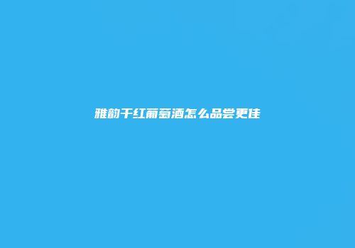 雅韵干红葡萄酒怎么品尝更佳