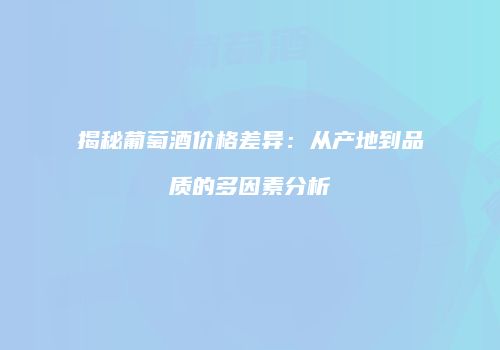 揭秘葡萄酒价格差异：从产地到品质的多因素分析