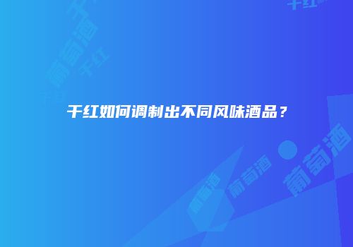 干红如何调制出不同风味酒品？