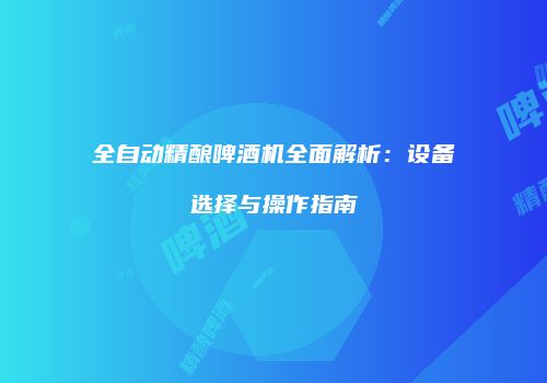 全自动精酿啤酒机全面解析：设备选择与操作指南