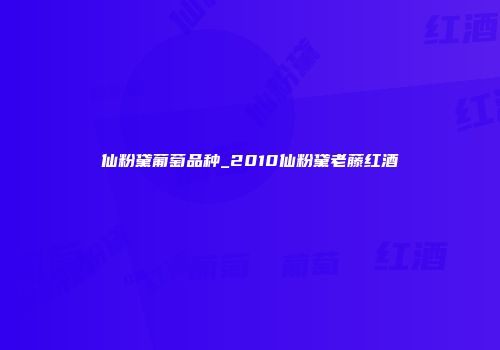 仙粉黛葡萄品种_2010仙粉黛老藤红酒