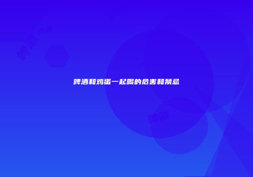 啤酒和鸡蛋一起喝的危害和禁忌